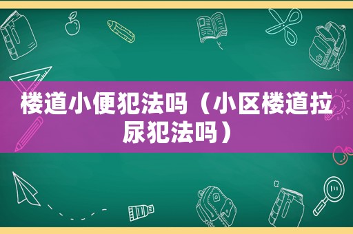 樓道小便犯法嗎（小區樓道拉尿犯法嗎）