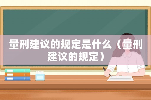 量刑建議的規(guī)定是什么（量刑建議的規(guī)定）