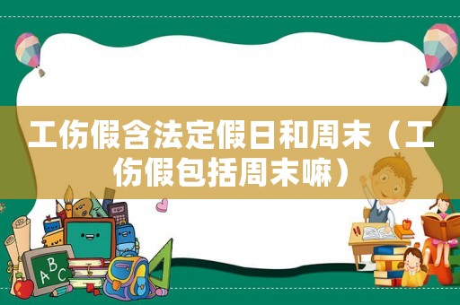 工傷假含法定假日和周末（工傷假包括周末嘛）