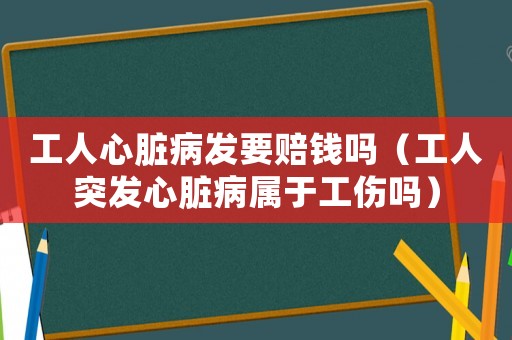 工人心臟病發要賠錢嗎（工人突發心臟病屬于工傷嗎）