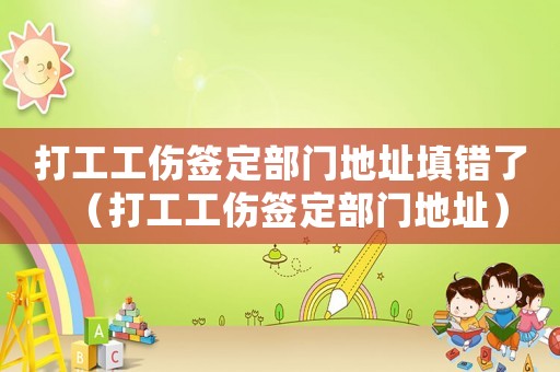 打工工傷簽定部門地址填錯了（打工工傷簽定部門地址）