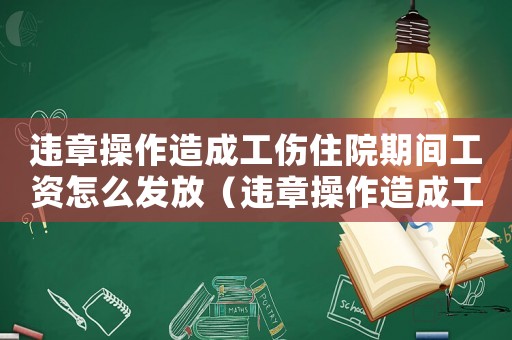 違章操作造成工傷住院期間工資怎么發放（違章操作造成工傷）