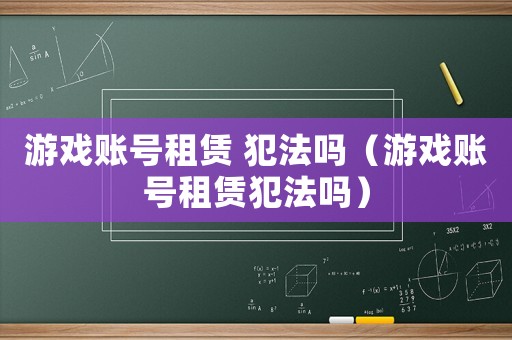 游戲賬號租賃 犯法嗎（游戲賬號租賃犯法嗎）