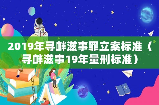 2019年尋釁滋事罪立案標準（尋釁滋事19年量刑標準）