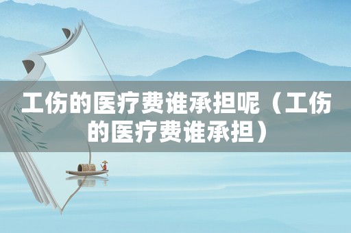 工傷的醫(yī)療費(fèi)誰(shuí)承擔(dān)呢（工傷的醫(yī)療費(fèi)誰(shuí)承擔(dān)）