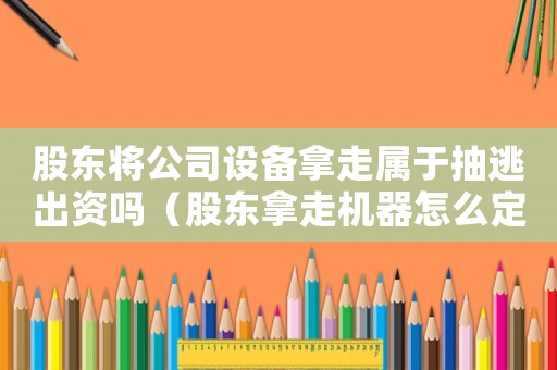 股東將公司設備拿走屬于抽逃出資嗎（股東拿走機器怎么定罪）