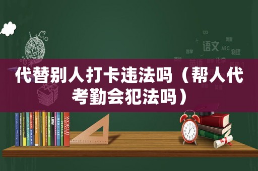 代替別人打卡違法嗎（幫人代考勤會犯法嗎）