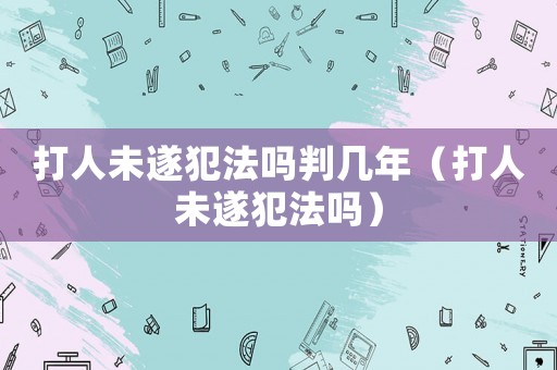 打人未遂犯法嗎判幾年（打人未遂犯法嗎）