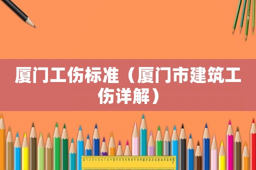 廈門工傷標準（廈門市建筑工傷詳解）
