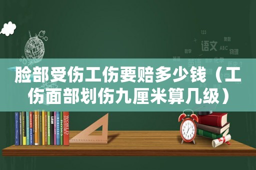 臉部受傷工傷要賠多少錢（工傷面部劃傷九厘米算幾級）