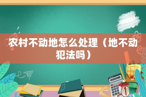 農(nóng)村不動地怎么處理（地不動犯法嗎）