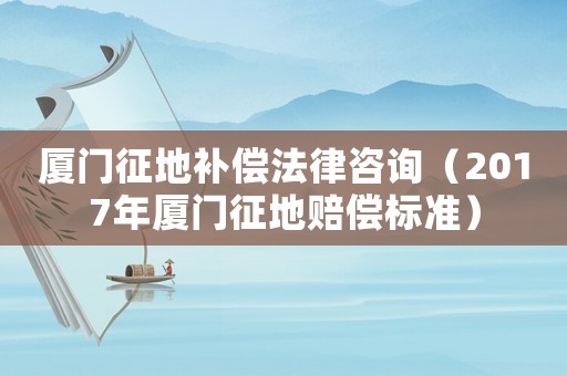 廈門征地補償法律咨詢（2017年廈門征地賠償標準）