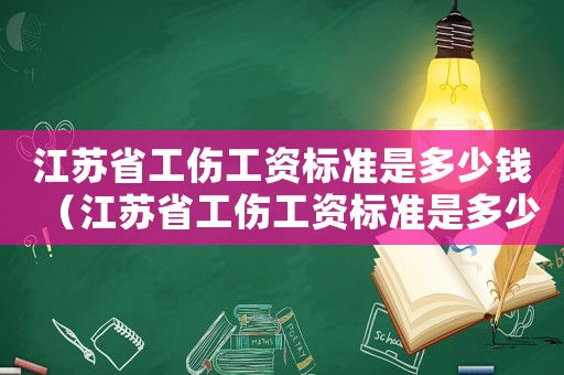 江蘇省工傷工資標(biāo)準(zhǔn)是多少錢（江蘇省工傷工資標(biāo)準(zhǔn)是多少）