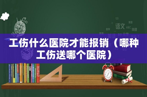 工傷什么醫院才能報銷（哪種工傷送哪個醫院）
