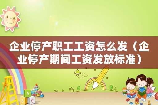 企業停產職工工資怎么發（企業停產期間工資發放標準）