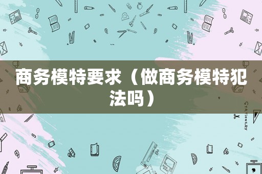 商務模特要求（做商務模特犯法嗎）