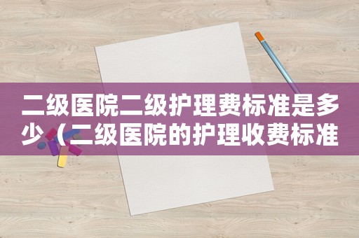 二級(jí)醫(yī)院二級(jí)護(hù)理費(fèi)標(biāo)準(zhǔn)是多少（二級(jí)醫(yī)院的護(hù)理收費(fèi)標(biāo)準(zhǔn)）