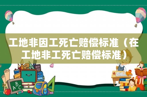 工地非因工死亡賠償標準（在工地非工死亡賠償標準）