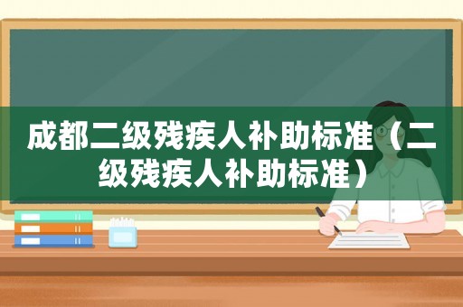 成都二級殘疾人補助標準（二級殘疾人補助標準）