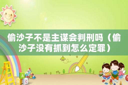 偷沙子不是主謀會判刑嗎（偷沙子沒有抓到怎么定罪）