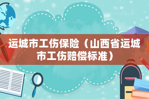 運城市工傷保險（山西省運城市工傷賠償標準）