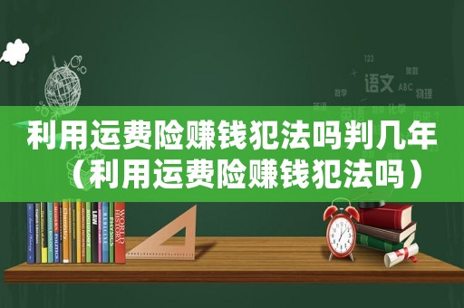 利用運費險賺錢犯法嗎判幾年（利用運費險賺錢犯法嗎）