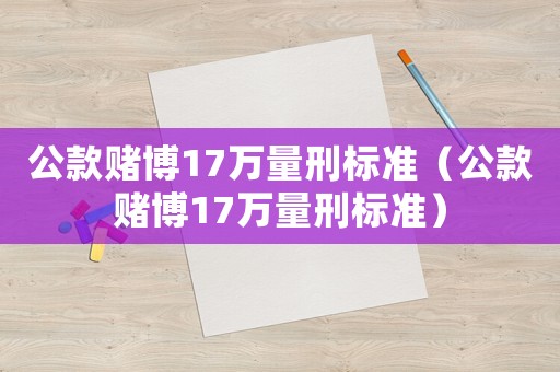 公款賭博17萬量刑標準（公款賭博17萬量刑標準）