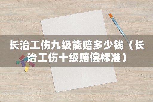 長治工傷九級能賠多少錢（長治工傷十級賠償標準）