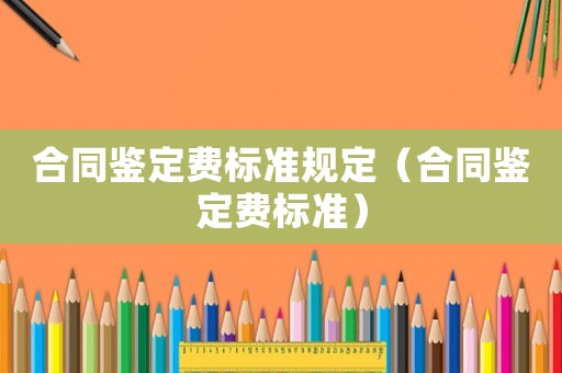合同鑒定費標準規定（合同鑒定費標準）