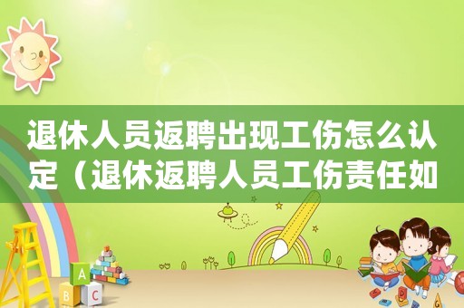 退休人員返聘出現(xiàn)工傷怎么認(rèn)定（退休返聘人員工傷責(zé)任如何確認(rèn)）