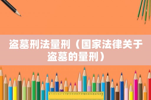 盜墓刑法量刑（國家法律關(guān)于盜墓的量刑）