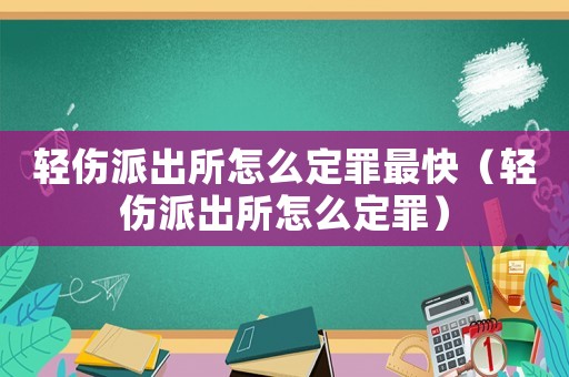 輕傷派出所怎么定罪最快（輕傷派出所怎么定罪）