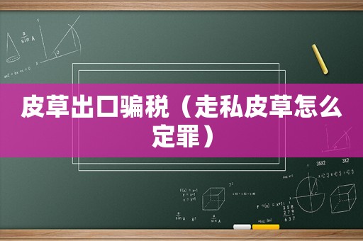皮草出口騙稅（走私皮草怎么定罪）