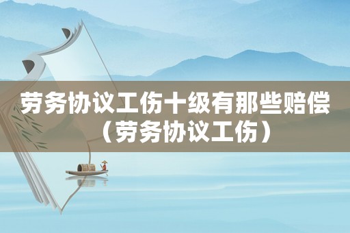 勞務(wù)協(xié)議工傷十級有那些賠償（勞務(wù)協(xié)議工傷）
