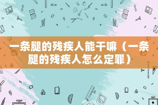 一條腿的殘疾人能干嘛（一條腿的殘疾人怎么定罪）