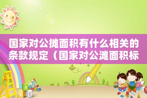 國家對公攤面積有什么相關的條款規定（國家對公灘面積標準）