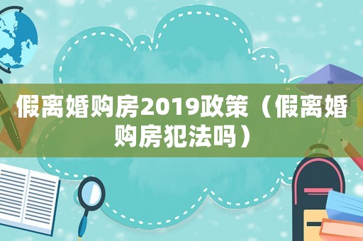 假離婚購房2019政策（假離婚購房犯法嗎）