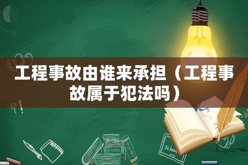 工程事故由誰來承擔（工程事故屬于犯法嗎）