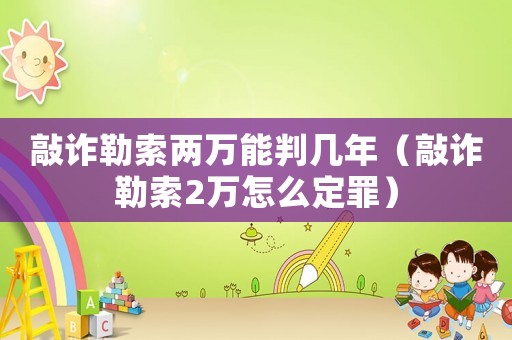 敲詐勒索兩萬能判幾年（敲詐勒索2萬怎么定罪）