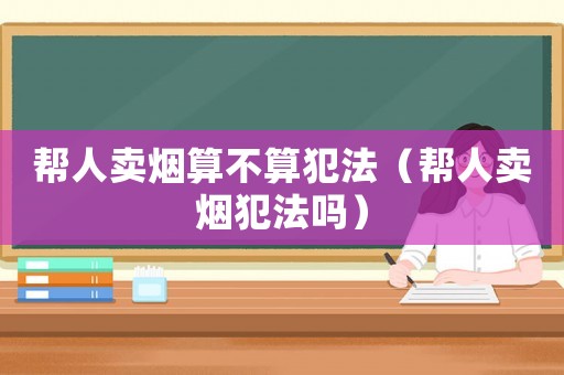 幫人賣煙算不算犯法（幫人賣煙犯法嗎）