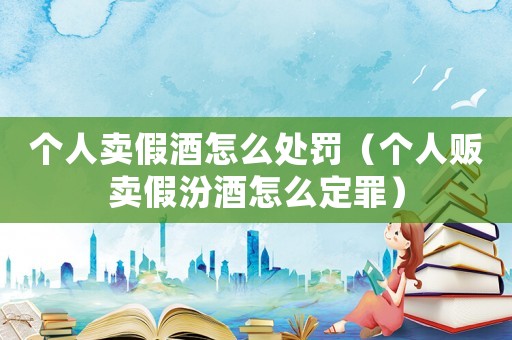 個(gè)人賣假酒怎么處罰（個(gè)人販賣假汾酒怎么定罪）