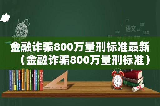 金融詐騙800萬量刑標準最新（金融詐騙800萬量刑標準）