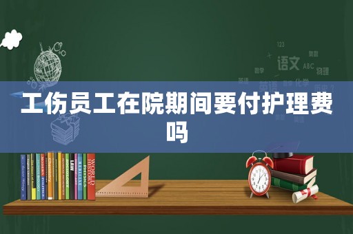 工傷員工在院期間要付護理費嗎