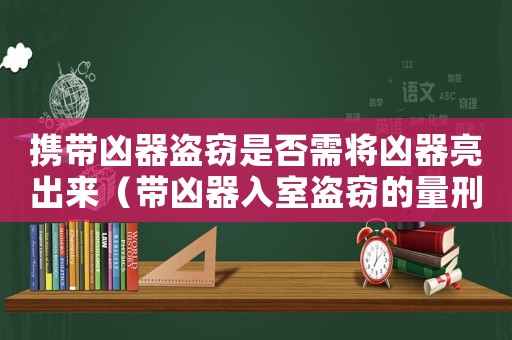 攜帶兇器盜竊是否需將兇器亮出來（帶兇器入室盜竊的量刑）