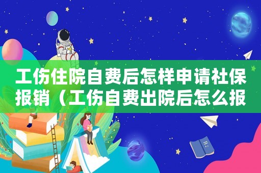 工傷住院自費后怎樣申請社保報銷（工傷自費出院后怎么報醫保）
