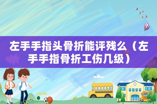 左手手指頭骨折能評殘么（左手手指骨折工傷幾級）