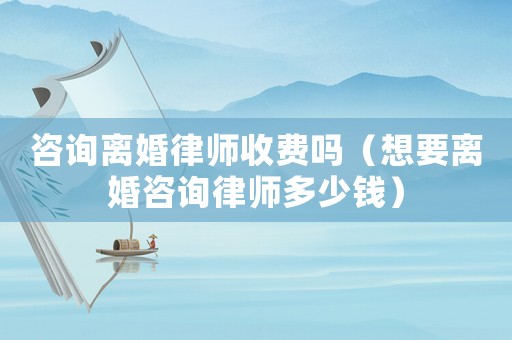 咨詢離婚律師收費嗎（想要離婚咨詢律師多少錢）