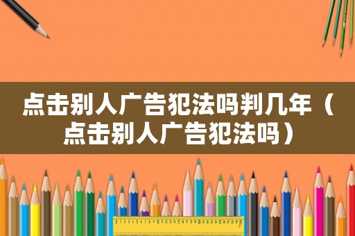 點擊別人廣告犯法嗎判幾年（點擊別人廣告犯法嗎）