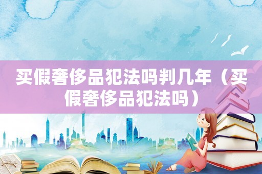 買假奢侈品犯法嗎判幾年（買假奢侈品犯法嗎）