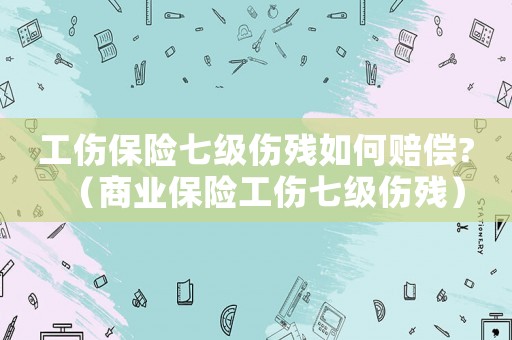 工傷保險七級傷殘如何賠償?（商業保險工傷七級傷殘）
